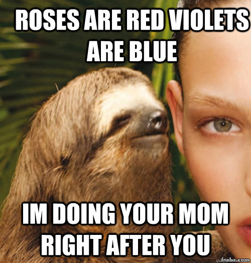 Roses are red violets are blue Im doing your mom right after you  rape sloth