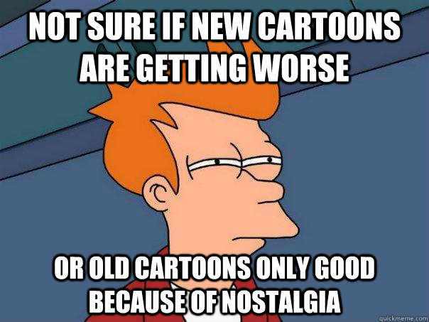 Not sure if new cartoons are getting worse or old cartoons only good because of nostalgia  - Not sure if new cartoons are getting worse or old cartoons only good because of nostalgia   Futurama Fry