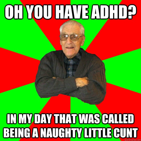 Oh you have ADHD? In my day that was called being a naughty little cunt  Bachelor Grandpa