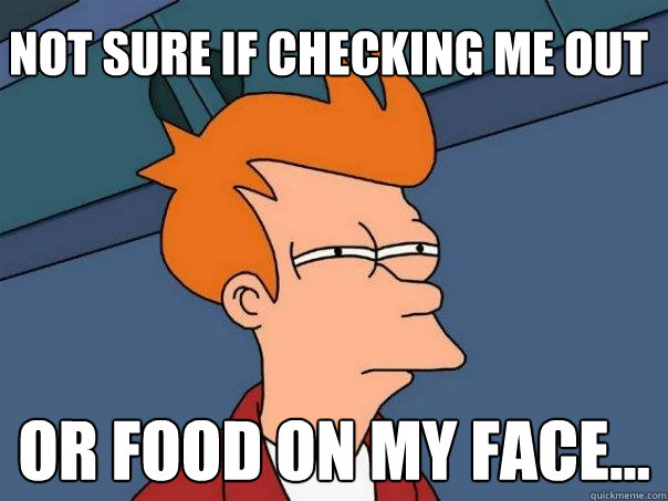 Not sure if checking me out Or food on my face...  Futurama Fry