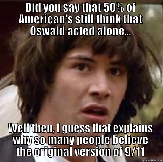 DID YOU SAY THAT 50% OF AMERICAN'S STILL THINK THAT OSWALD ACTED ALONE... WELL THEN, I GUESS THAT EXPLAINS WHY SO MANY PEOPLE BELIEVE THE ORIGINAL VERSION OF 9/11 conspiracy keanu