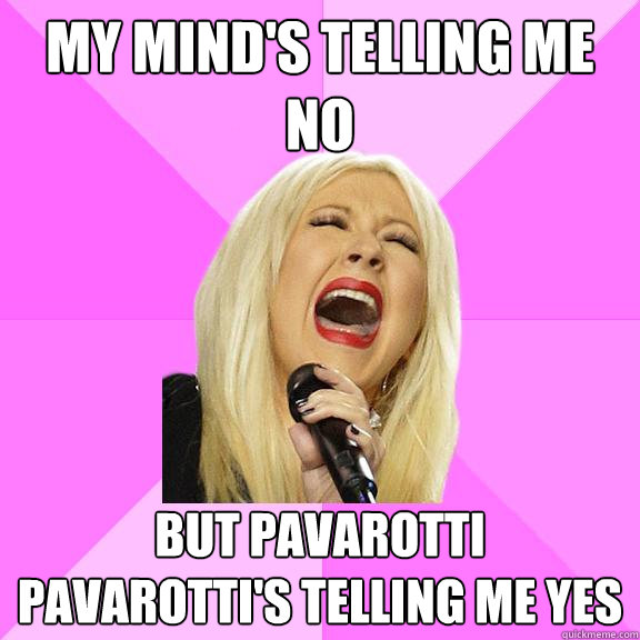 my mind's telling me no but pavarotti
pavarotti's telling me yes  Wrong Lyrics Christina