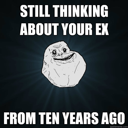 still thinking about your ex from ten years ago  Forever Alone