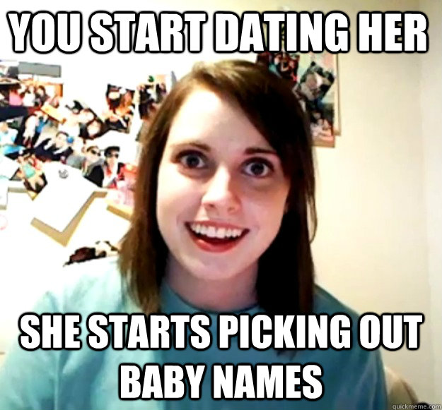 You start dating her she starts picking out baby names  Overly Attached Girlfriend