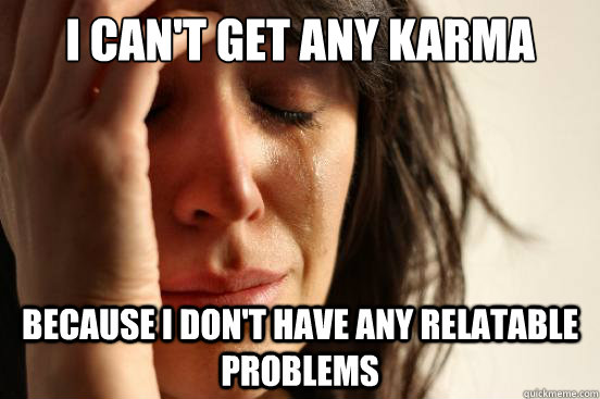 I can't get any karma Because I don't have any relatable problems  First World Problems