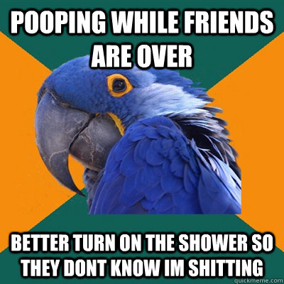 Pooping while friends are over Better turn on the shower so they dont know im shitting - Pooping while friends are over Better turn on the shower so they dont know im shitting  Paranoid Parrot