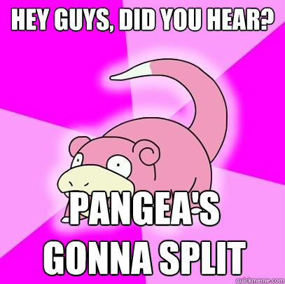 Hey guys, did you hear? Pangea's
gonna split  Slowpoke