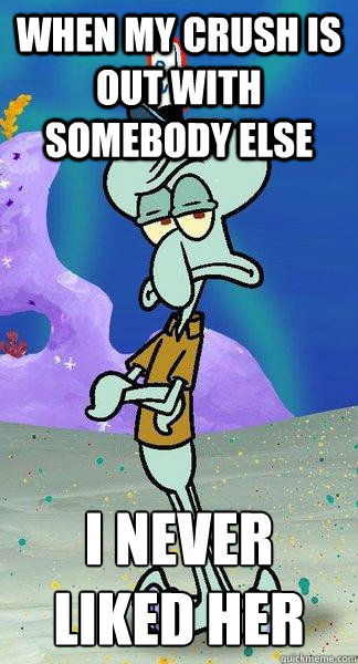 when my crush is out with somebody else i never liked her
 - when my crush is out with somebody else i never liked her
  Scumbag Squidward