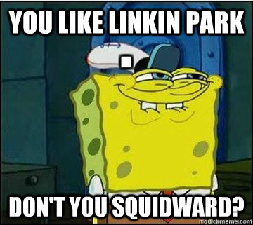 You like Linkin Park Don't you Squidward?  Spongebob