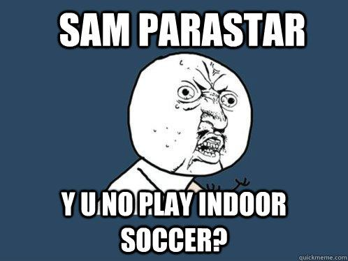 Sam Parastar Y u no play indoor soccer?  Y U No