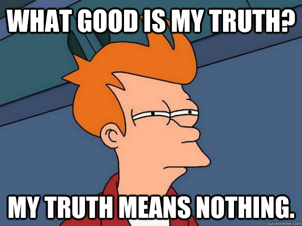 What good is my truth? My truth means nothing. - What good is my truth? My truth means nothing.  Futurama Fry