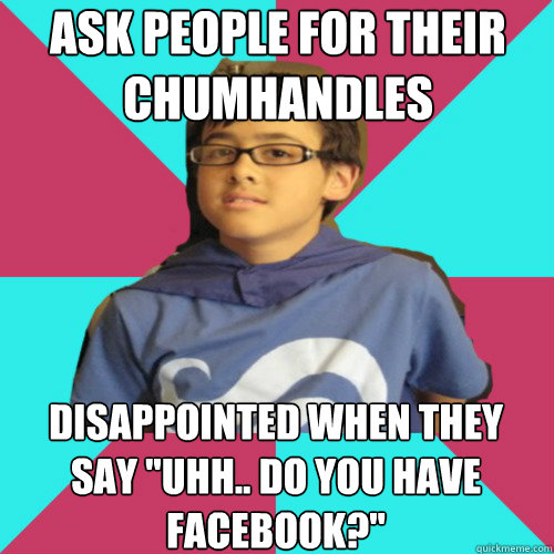 ask people for their chumhandles disappointed when they say 