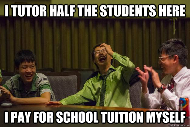 I tutor half the students here I pay for school tuition myself  Mocking Asian