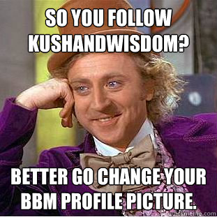 So you follow kushandwisdom? Better go change your BBM profile picture.  Condescending Wonka