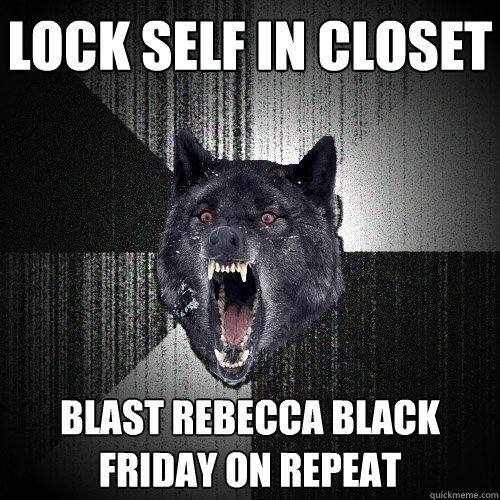 Lock self in closet Blast Rebecca Black Friday on repeat  Insanity Wolf