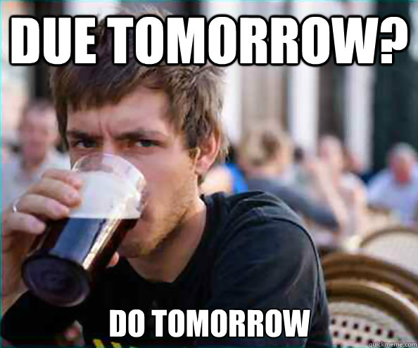 Due tomorrow? Do tomorrow  Lazy College Senior