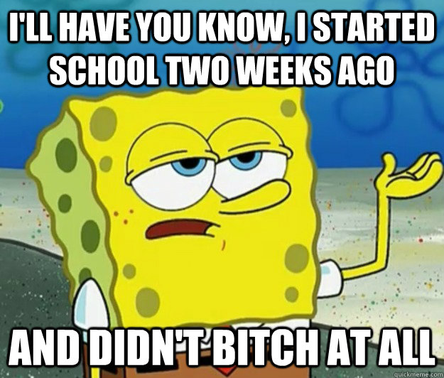 I'll have you know, I started school two weeks ago and didn't bitch at all - I'll have you know, I started school two weeks ago and didn't bitch at all  Tough Spongebob