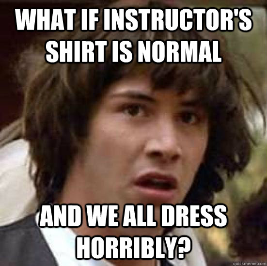 what if instructor's shirt is normal and we all dress horribly?  conspiracy keanu