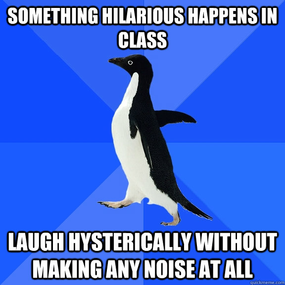 Something hilarious happens in class Laugh hysterically without making any noise at all  Socially Awkward Penguin