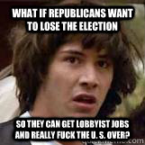 What if Republicans want to lose the election so they can get lobbyist jobs and really fuck the U. S. over? - What if Republicans want to lose the election so they can get lobbyist jobs and really fuck the U. S. over?  Conspiricy Keanu