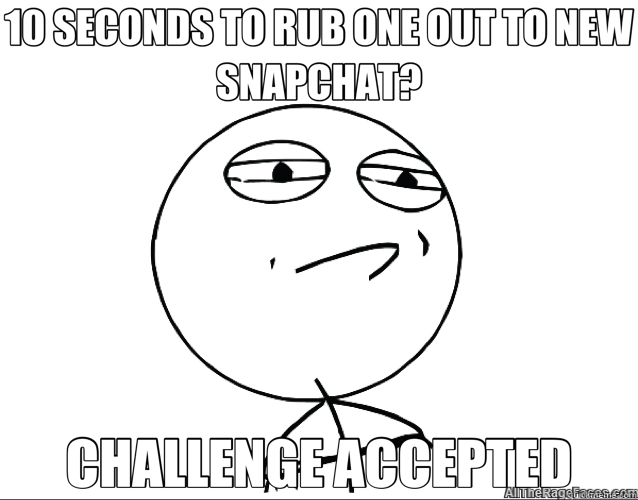 10 SECONDS TO RUB ONE OUT TO NEW SNAPCHAT? CHALLENGE ACCEPTED - 10 SECONDS TO RUB ONE OUT TO NEW SNAPCHAT? CHALLENGE ACCEPTED  Challenge Accepted