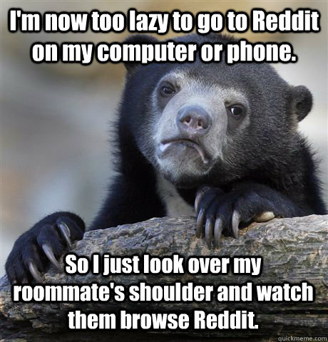 I'm now too lazy to go to Reddit on my computer or phone. So I just look over my roommate's shoulder and watch them browse Reddit.   Confession Bear