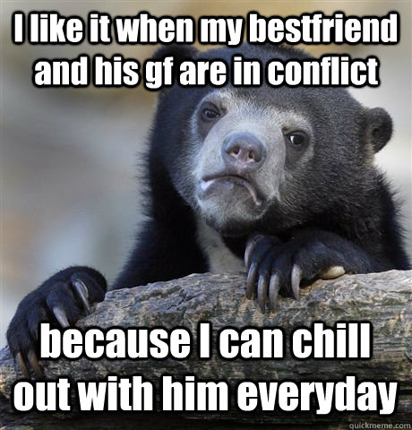 I like it when my bestfriend and his gf are in conflict because I can chill out with him everyday   Confession Bear