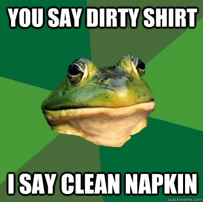 you say dirty shirt i say clean napkin  Foul Bachelor Frog