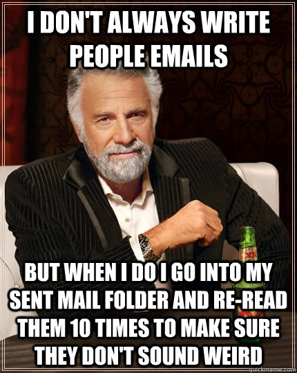 I don't always write people emails but when i do i go into my sent mail folder and re-read them 10 times to make sure they don't sound weird - I don't always write people emails but when i do i go into my sent mail folder and re-read them 10 times to make sure they don't sound weird  The Most Interesting Man In The World