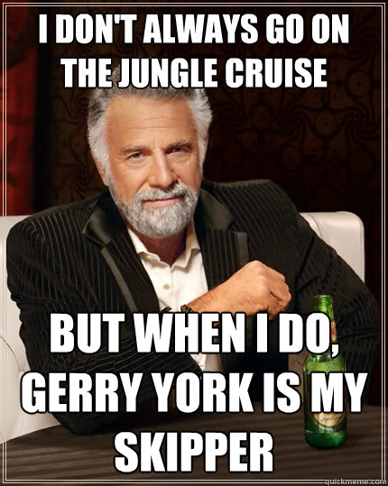 I DON'T ALWAYS GO ON THE JUNGLE CRUISE BUT WHEN I DO, GERRY YORK IS MY SKIPPER  The Most Interesting Man In The World