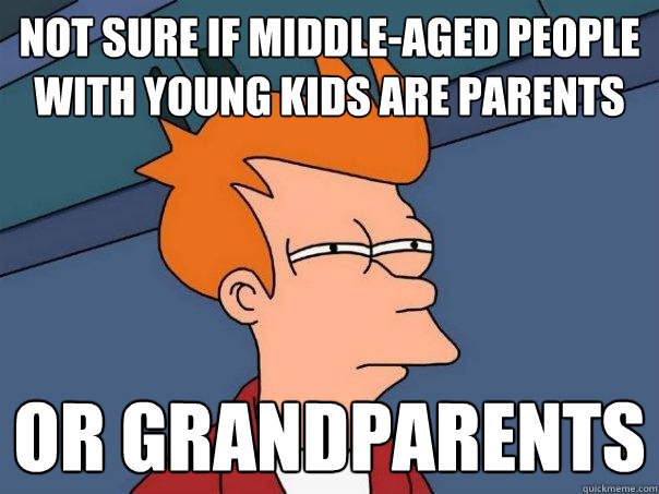 Not sure if middle-aged people with young kids are parents
 Or grandparents - Not sure if middle-aged people with young kids are parents
 Or grandparents  Futurama Fry