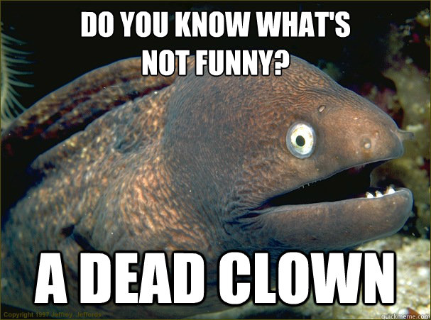 Do you know what's 
not funny? A dead clown  Bad Joke Eel