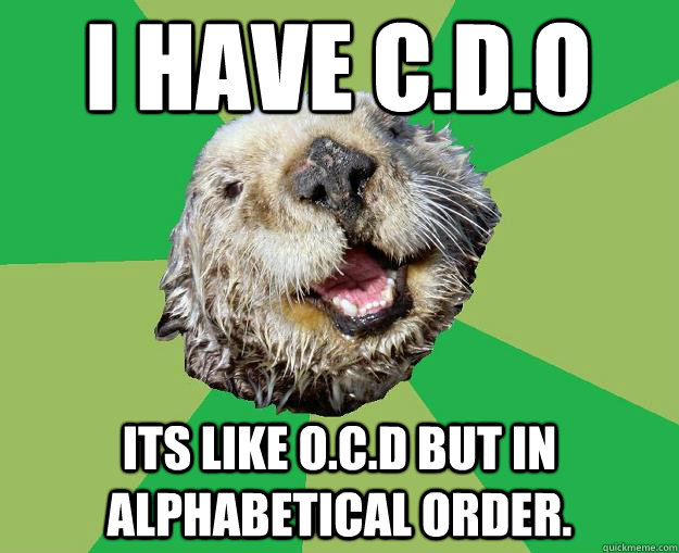 I have c.d.o Its like O.c.d but in alphabetical order. - I have c.d.o Its like O.c.d but in alphabetical order.  OCD Otter