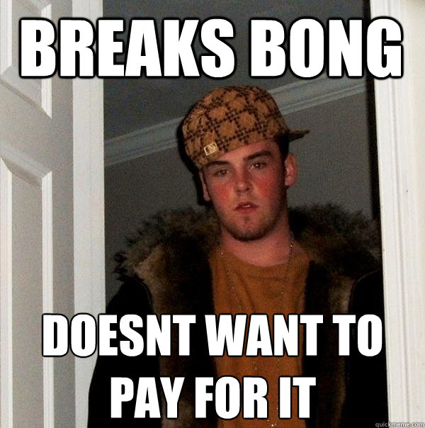 Breaks bong doesnt want to pay for it - Breaks bong doesnt want to pay for it  Scumbag Steve