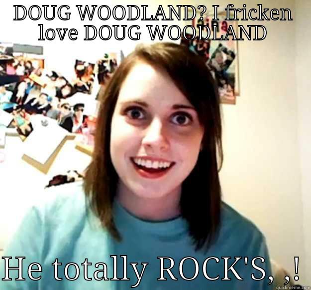 DOUG WOODLAND? I FRICKEN LOVE DOUG WOODLAND  HE TOTALLY ROCK'S, ,! Overly Attached Girlfriend