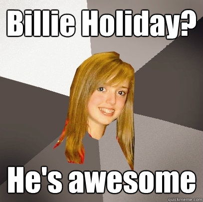 Billie Holiday?  He's awesome  Musically Oblivious 8th Grader