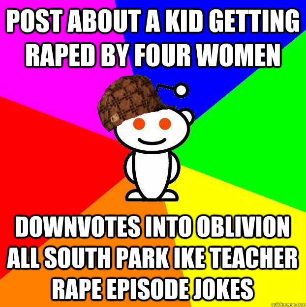 Post about a kid getting raped by four women Downvotes into oblivion all South Park Ike Teacher Rape episode jokes  Scumbag Redditor