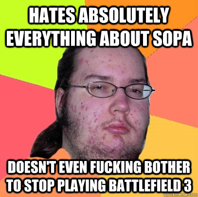 Hates absolutely everything about SOPA Doesn't even fucking bother to stop playing battlefield 3 - Hates absolutely everything about SOPA Doesn't even fucking bother to stop playing battlefield 3  Butthurt Dweller