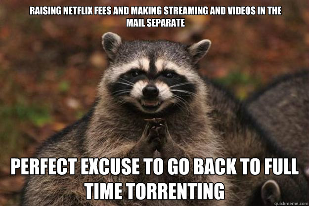 Raising netflix fees and making streaming and videos in the mail separate perfect excuse to go back to full time torrenting  Evil Plotting Raccoon