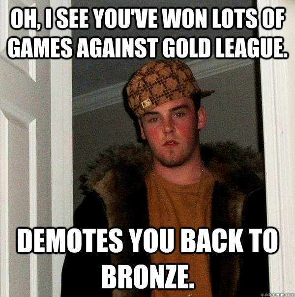 Oh, i see you've won lots of games against Gold league. Demotes you back to bronze.  Scumbag Steve