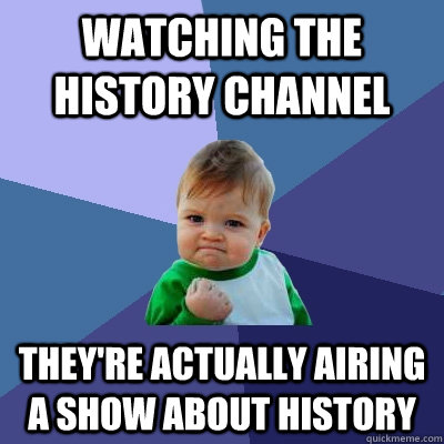 watching the history channel they're actually airing a show about history  Success Kid