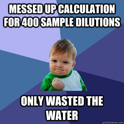 Messed up calculation for 400 sample dilutions Only wasted the water - Messed up calculation for 400 sample dilutions Only wasted the water  Success Kid