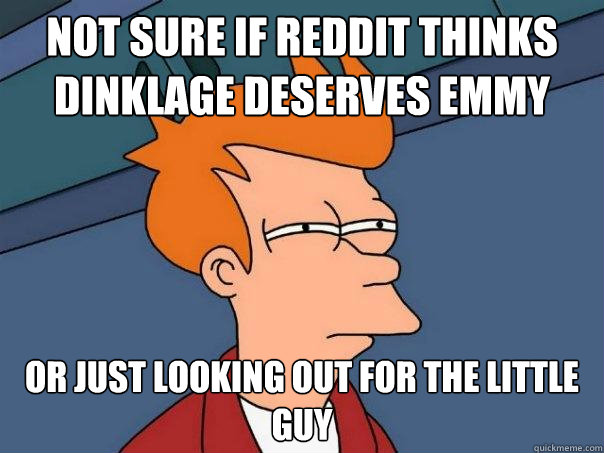 Not sure if reddit thinks dinklage deserves emmy or just looking out for the little guy - Not sure if reddit thinks dinklage deserves emmy or just looking out for the little guy  Futurama Fry