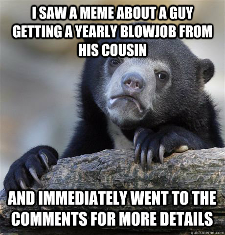 I saw a meme about a guy getting a yearly blowjob from his cousin and immediately went to the comments for more details  Confession Bear