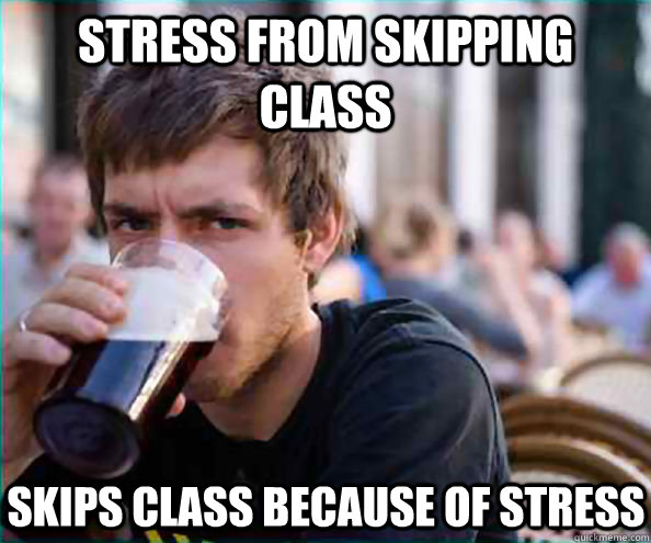 Stress from skipping class skips class because of stress  Lazy College Senior