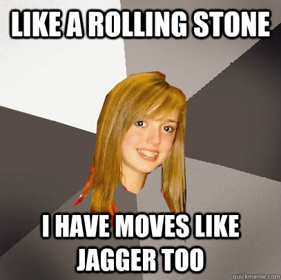 Like a rolling stone i have moves like jagger too  Musically Oblivious 8th Grader