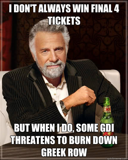 I don't always win Final 4 tickets But when I do, some GDI threatens to burn down Greek row  Dos Equis man