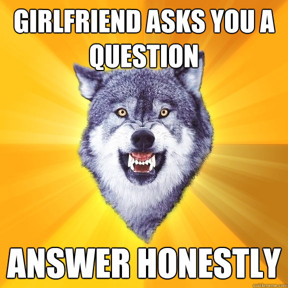 Girlfriend asks you a question answer honestly  Courage Wolf