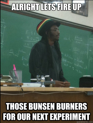 alright Lets fire up those bunsen burners for our next experiment   Rasta Science Teacher