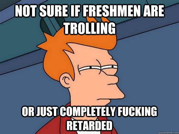 Not sure if freshmen are trolling Or just completely fucking retarded  Futurama Fry